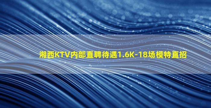 湘西KTV内部直聘待遇1.6K-18场模特直招